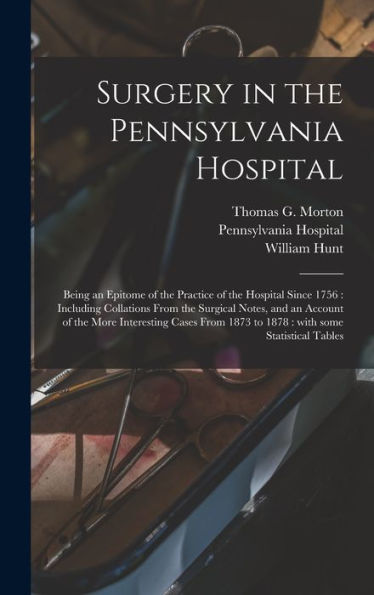 Surgery In The Pennsylvania Hospital: Being An Epitome Of The Practice Of The Hospital Since 1756: Including Collations From The Surgical Notes, And ... 1873 To 1878: With Some Statistical Tables