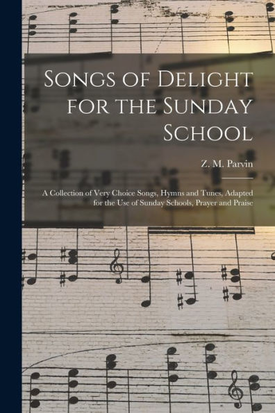 Songs Of Delight For The Sunday School: A Collection Of Very Choice Songs, Hymns And Tunes, Adapted For The Use Of Sunday Schools, Prayer And Praise