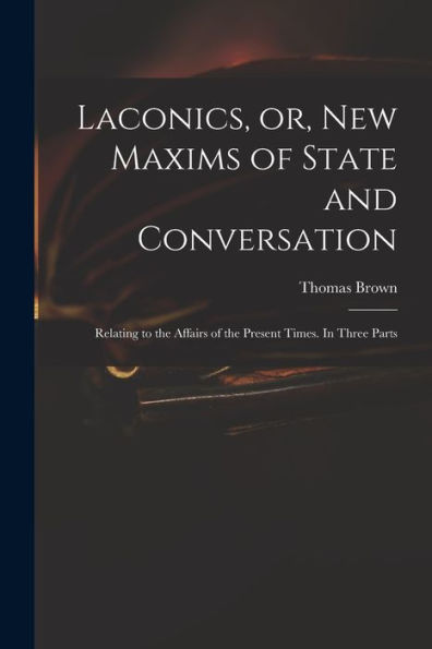 Laconics, Or, New Maxims Of State And Conversation: Relating To The Affairs Of The Present Times. In Three Parts