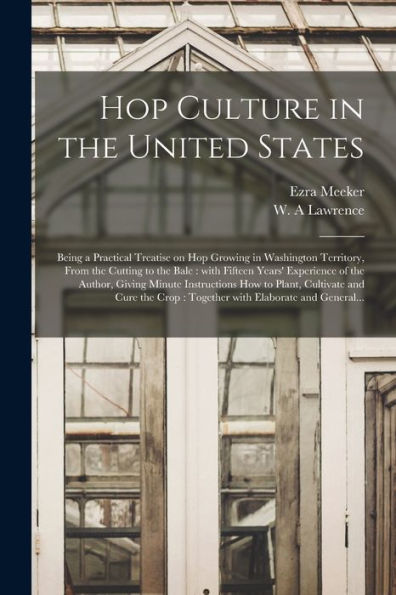 Hop Culture In The United States: Being A Practical Treatise On Hop Growing In Washington Territory, From The Cutting To The Bale: With Fifteen Years' ... To Plant, Cultivate And Cure The Crop: ...