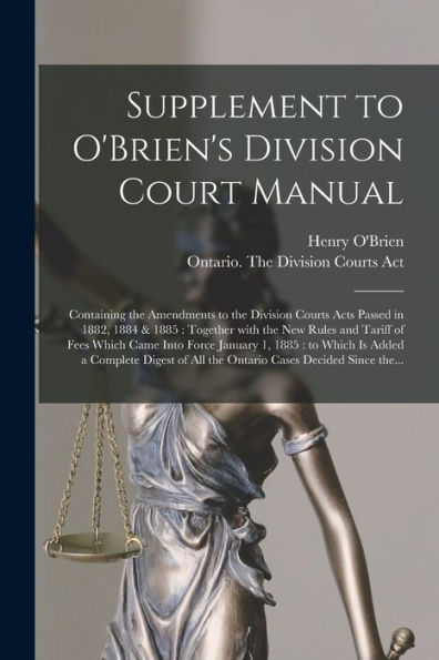 Supplement To O'Brien'S Division Court Manual [Microform]: Containing The Amendments To The Division Courts Acts Passed In 1882, 1884 & 1885: Together ... Force January 1, 1885: To Which Is Added A...