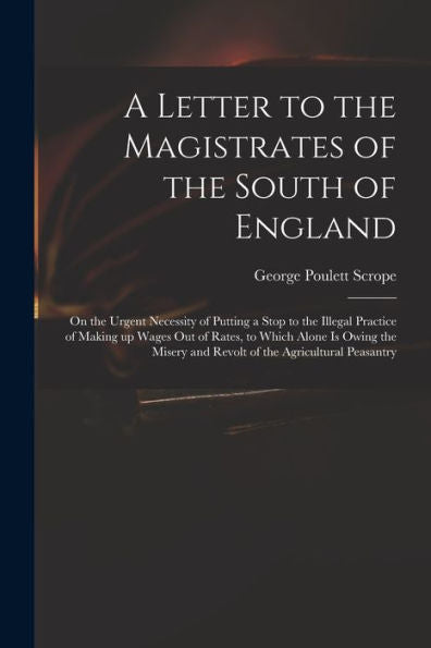A Letter To The Magistrates Of The South Of England: On The Urgent Necessity Of Putting A Stop To The Illegal Practice Of Making Up Wages Out Of ... And Revolt Of The Agricultural Peasantry