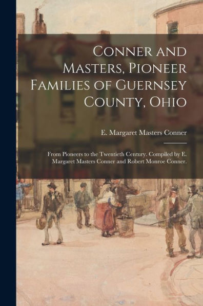 Conner And Masters, Pioneer Families Of Guernsey County, Ohio; From Pioneers To The Twentieth Century. Compiled By E. Margaret Masters Conner And Robert Monroe Conner.