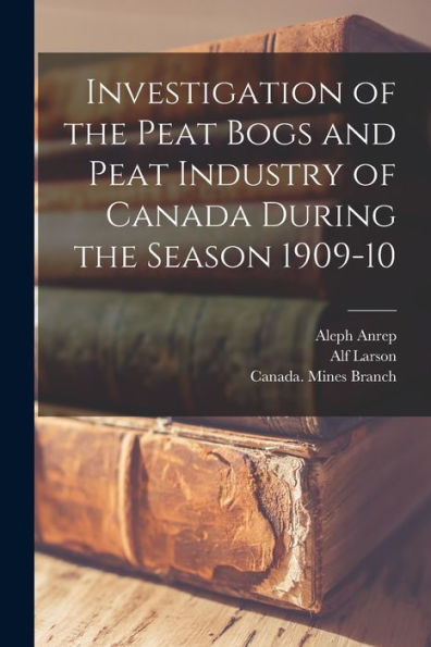 Investigation Of The Peat Bogs And Peat Industry Of Canada During The Season 1909-10 [Microform]