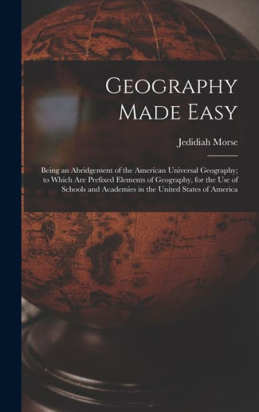 Geography Made Easy [Microform]: Being An Abridgement Of The American Universal Geography; To Which Are Prefixed Elements Of Geography, For The Use Of ... And Academies In The United States Of America