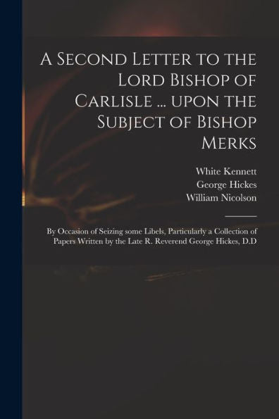 A Second Letter To The Lord Bishop Of Carlisle ... Upon The Subject Of Bishop Merks: By Occasion Of Seizing Some Libels, Particularly A Collection Of ... By The Late R. Reverend George Hickes, D.D