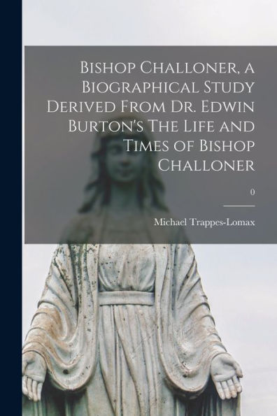 Bishop Challoner, A Biographical Study Derived From Dr. Edwin Burton'S The Life And Times Of Bishop Challoner; 0