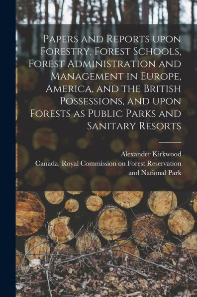 Papers And Reports Upon Forestry, Forest Schools, Forest Administration And Management In Europe, America, And The British Possessions, And Upon ... Public Parks And Sanitary Resorts [Microform]