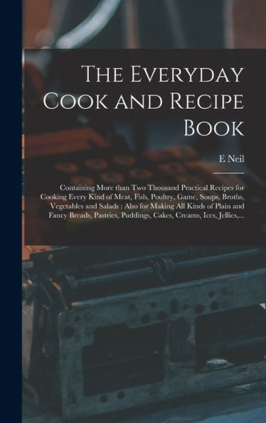 The Everyday Cook And Recipe Book: Containing More Than Two Thousand Practical Recipes For Cooking Every Kind Of Meat, Fish, Poultry, Game, Soups, ... And Fancy Breads, Pastries, Puddings, ...