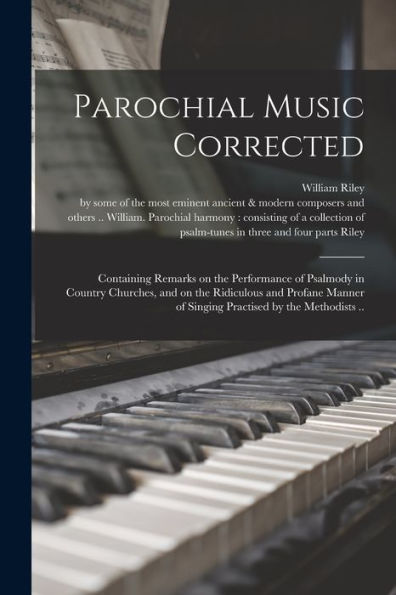 Parochial Music Corrected: Containing Remarks On The Performance Of Psalmody In Country Churches, And On The Ridiculous And Profane Manner Of Singing Practised By The Methodists ..