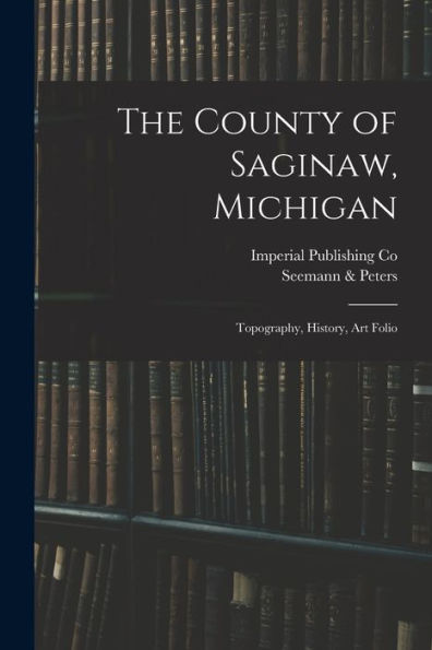 The County Of Saginaw, Michigan: Topography, History, Art Folio