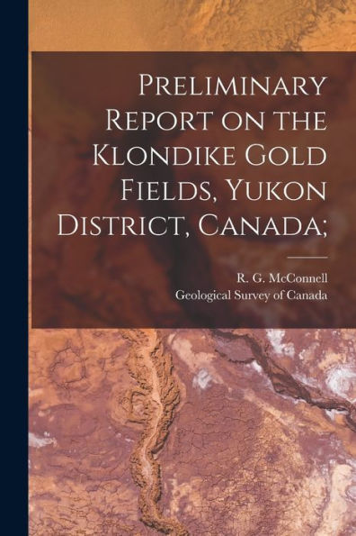 Preliminary Report On The Klondike Gold Fields, Yukon District, Canada;