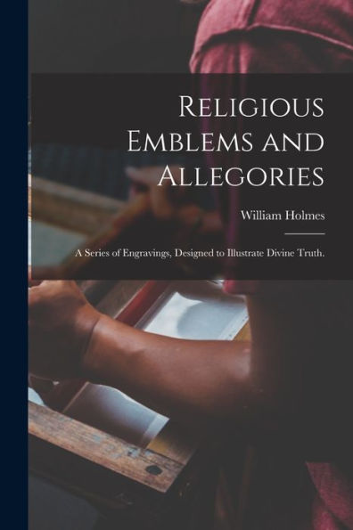 Religious Emblems And Allegories: A Series Of Engravings, Designed To Illustrate Divine Truth.