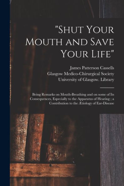 Shut Your Mouth And Save Your Life [Electronic Resource]: Being Remarks On Mouth-Breathing And On Some Of Its Consequences, Especially To The ... A Contribution To The Ætiology Of Ear-Disease