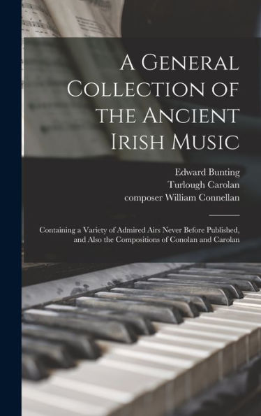 A General Collection Of The Ancient Irish Music: Containing A Variety Of Admired Airs Never Before Published, And Also The Compositions Of Conolan And Carolan