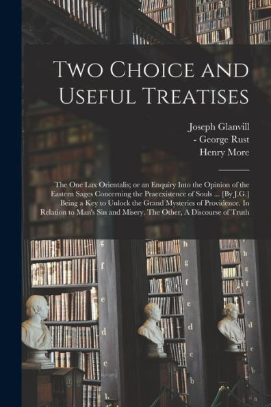 Two Choice And Useful Treatises: The One Lux Orientalis; Or An Enquiry Into The Opinion Of The Eastern Sages Concerning The Praeexistence Of Souls ... ... Providence. In Relation To Man'S Sin And...