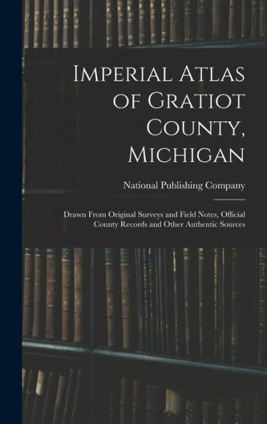 Imperial Atlas Of Gratiot County, Michigan: Drawn From Original Surveys And Field Notes, Official County Records And Other Authentic Sources