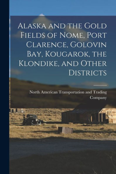 Alaska And The Gold Fields Of Nome, Port Clarence, Golovin Bay, Kougarok, The Klondike, And Other Districts [Microform]