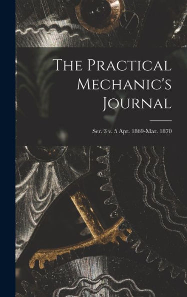 The Practical Mechanic'S Journal; Ser. 3 V. 5 Apr. 1869-Mar. 1870