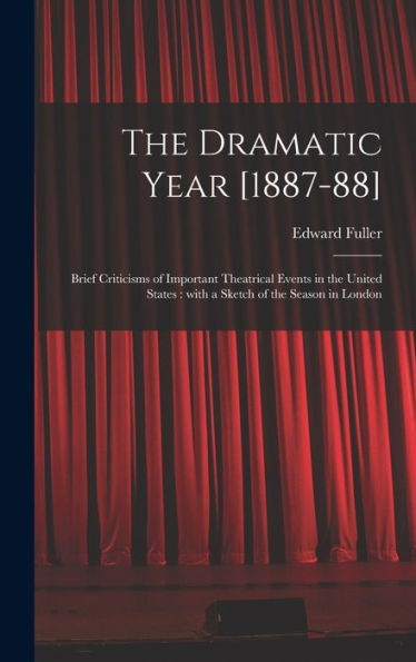 The Dramatic Year [1887-88]: Brief Criticisms Of Important Theatrical Events In The United States: With A Sketch Of The Season In London