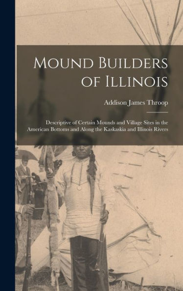 Mound Builders Of Illinois: Descriptive Of Certain Mounds And Village Sites In The American Bottoms And Along The Kaskaskia And Illinois Rivers