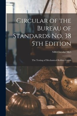 Circular Of The Bureau Of Standards No. 38 5Th Edition: The Testing Of Mechanical Rubber Goods; Nbs Circular 38E5