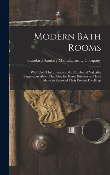 Modern Bath Rooms: With Useful Information And A Number Of Valuable Suggestions About Plumbing For Home Builders Or Those About To Remodel Their Present Dwellings