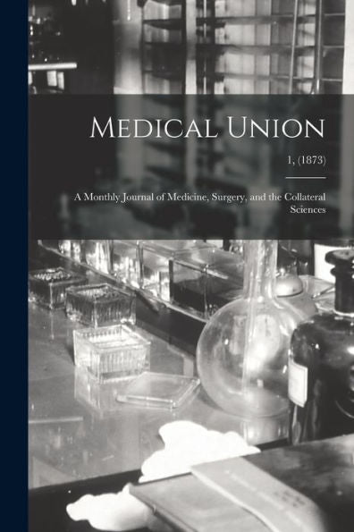 Medical Union: A Monthly Journal Of Medicine, Surgery, And The Collateral Sciences; 1, (1873)