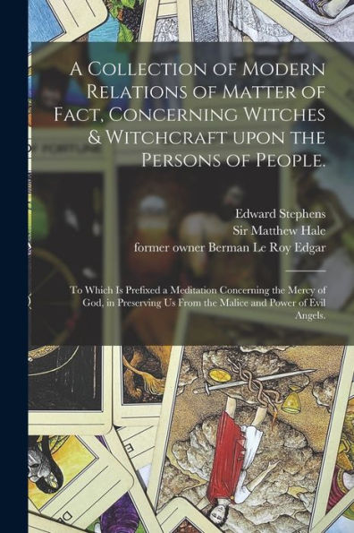 A Collection Of Modern Relations Of Matter Of Fact, Concerning Witches & Witchcraft Upon The Persons Of People.: To Which Is Prefixed A Meditation ... Us From The Malice And Power Of Evil Angels.