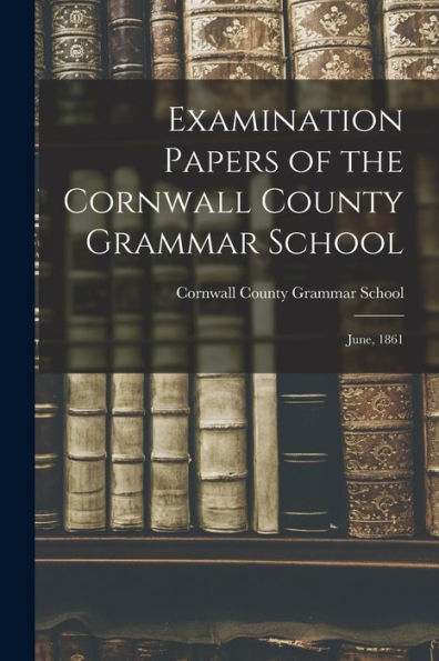 Examination Papers Of The Cornwall County Grammar School [Microform]: June, 1861