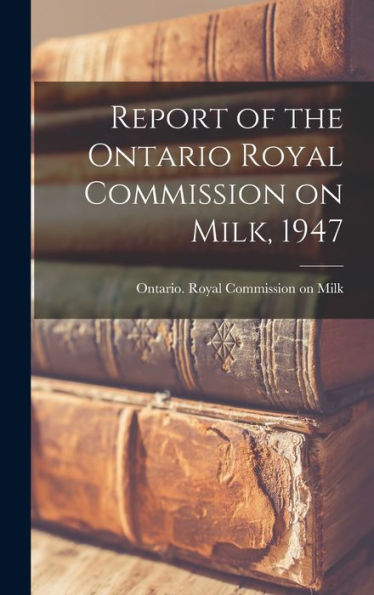 Report Of The Ontario Royal Commission On Milk, 1947
