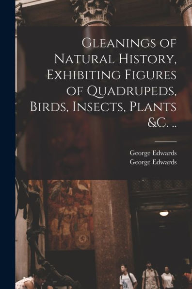 Gleanings Of Natural History, Exhibiting Figures Of Quadrupeds, Birds, Insects, Plants &C. ..