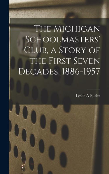 The Michigan Schoolmasters' Club, A Story Of The First Seven Decades, 1886-1957