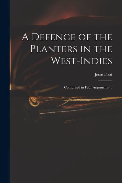 A Defence Of The Planters In The West-Indies;: Comprised In Four Arguments ...