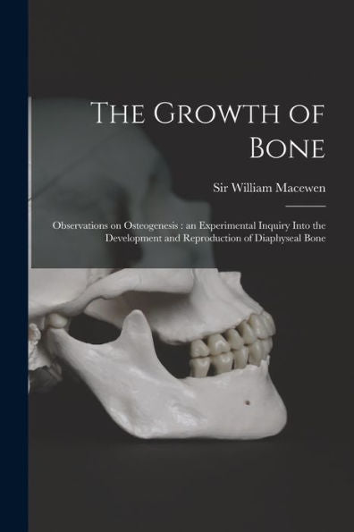 The Growth Of Bone: Observations On Osteogenesis: An Experimental Inquiry Into The Development And Reproduction Of Diaphyseal Bone