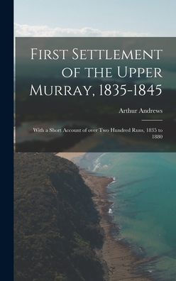 First Settlement Of The Upper Murray, 1835-1845: With A Short Account Of Over Two Hundred Runs, 1835 To 1880