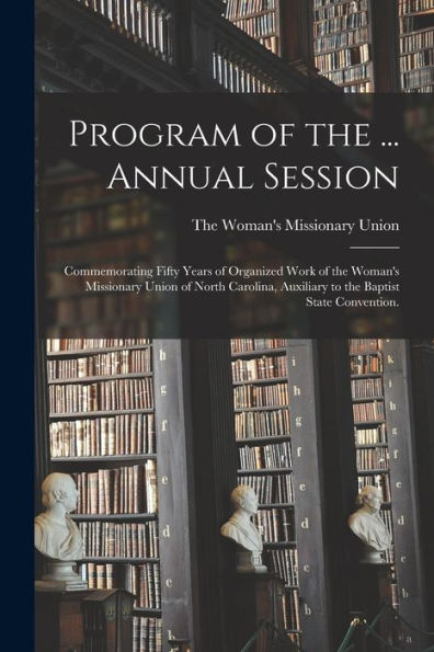 Program Of The ... Annual Session: Commemorating Fifty Years Of Organized Work Of The Woman'S Missionary Union Of North Carolina, Auxiliary To The Baptist State Convention.