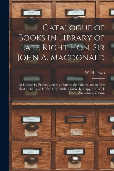 Catalogue Of Books In Library Of Late Right Hon. Sir John A. Macdonald [Microform]: To Be Sold By Public Auction At Earnscliffe, Ottawa, On 28 May ... Apply To W.H. Lewis, Auctioneer, Ottawa