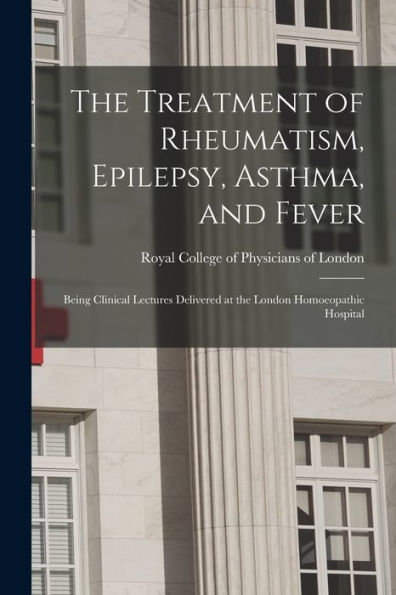 The Treatment Of Rheumatism, Epilepsy, Asthma, And Fever: Being Clinical Lectures Delivered At The London Homoeopathic Hospital