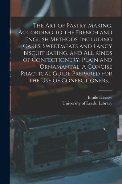 The Art Of Pastry Making, According To The French And English Methods, Including Cakes, Sweetmeats And Fancy Biscuit Baking, And All Kinds Of ... Prepared For The Use Of Confectioners, ...