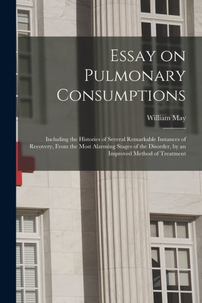 Essay On Pulmonary Consumptions: Including The Histories Of Several Remarkable Instances Of Recovery, From The Most Alarming Stages Of The Disorder, By An Improved Method Of Treatment