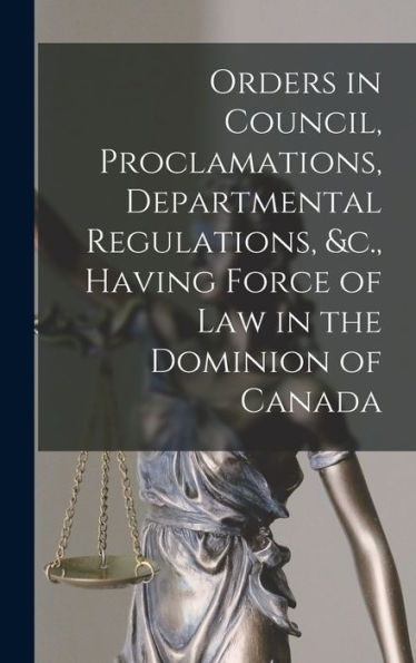 Orders In Council, Proclamations, Departmental Regulations, &C., Having Force Of Law In The Dominion Of Canada [Microform]