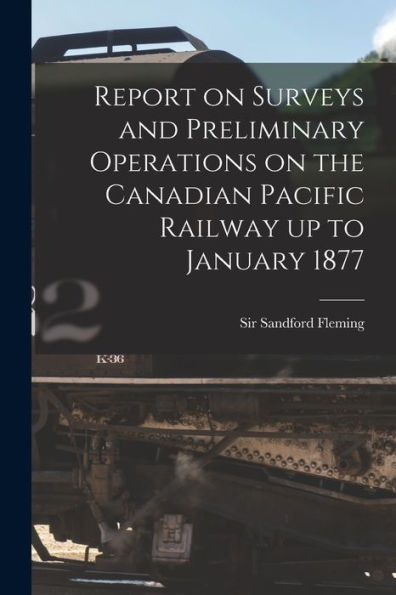 Report On Surveys And Preliminary Operations On The Canadian Pacific Railway Up To January 1877 [Microform]