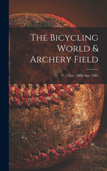 The Bicycling World & Archery Field; V. 2 Nov. 1880-Apr. 1881