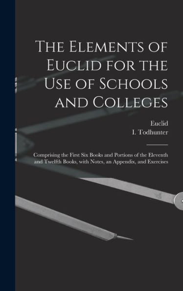 The Elements Of Euclid For The Use Of Schools And Colleges [Microform]: Comprising The First Six Books And Portions Of The Eleventh And Twelfth Books, With Notes, An Appendix, And Exercises