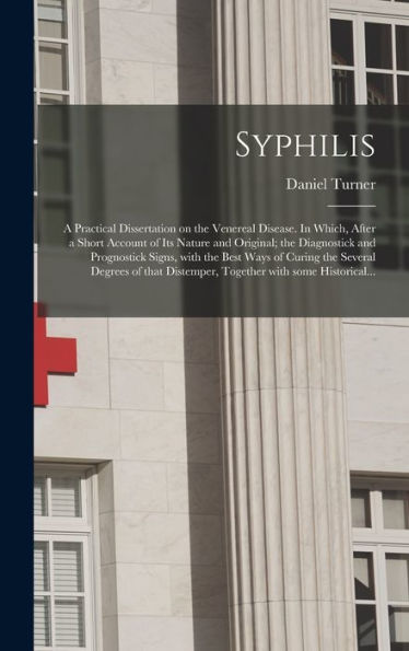 Syphilis: A Practical Dissertation On The Venereal Disease. In Which, After A Short Account Of Its Nature And Original; The Diagnostick And ... Of That Distemper, Together With Some...
