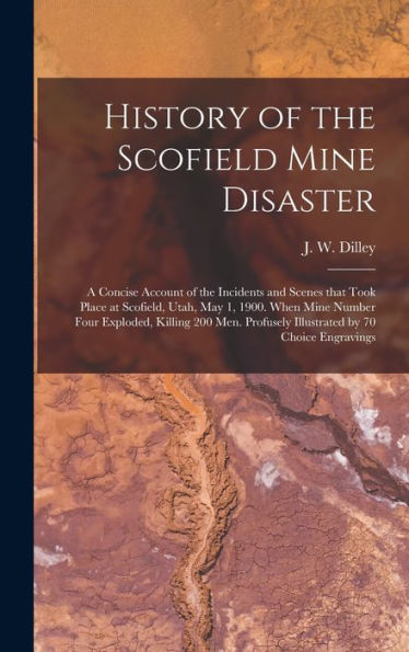 History Of The Scofield Mine Disaster: A Concise Account Of The Incidents And Scenes That Took Place At Scofield, Utah, May 1, 1900. When Mine Number ... Profusely Illustrated By 70 Choice Engravings