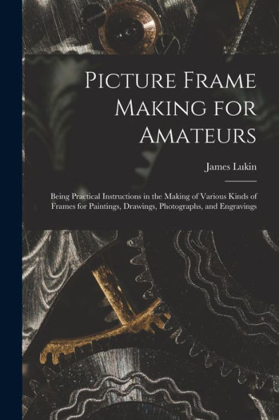 Picture Frame Making For Amateurs: Being Practical Instructions In The Making Of Various Kinds Of Frames For Paintings, Drawings, Photographs, And Engravings