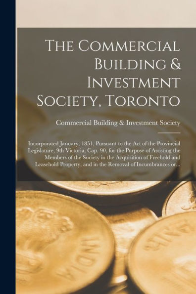 The Commercial Building & Investment Society, Toronto [Microform]: Incorporated January, 1851, Pursuant To The Act Of The Provincial Legislature, 9Th ... Of The Society In The Acquisition Of...