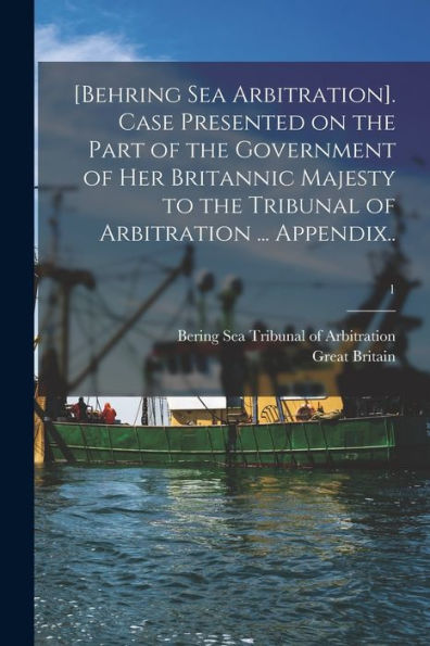 [Behring Sea Arbitration]. Case Presented On The Part Of The Government Of Her Britannic Majesty To The Tribunal Of Arbitration ... Appendix..; 1
